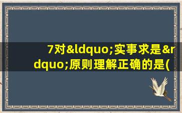 7对“实事求是”原则理解正确的是( )